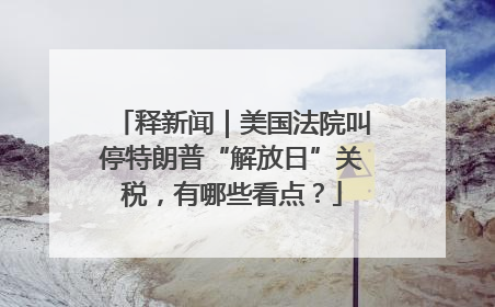 释新闻｜美国法院叫停特朗普“解放日”关税，有哪些看点？